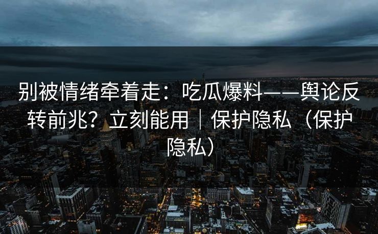 别被情绪牵着走：吃瓜爆料——舆论反转前兆？立刻能用｜保护隐私（保护隐私）