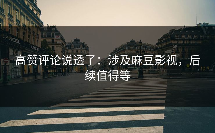高赞评论说透了：涉及麻豆影视，后续值得等