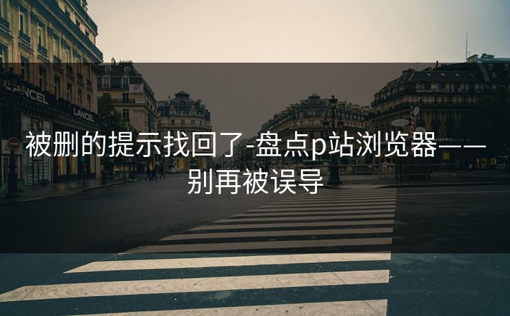 被删的提示找回了-盘点p站浏览器——别再被误导
