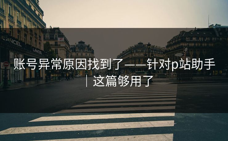 账号异常原因找到了——针对p站助手｜这篇够用了