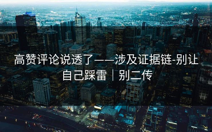 高赞评论说透了——涉及证据链-别让自己踩雷｜别二传