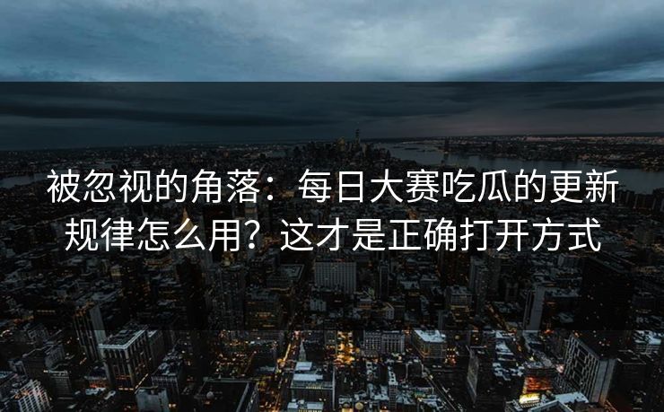 被忽视的角落：每日大赛吃瓜的更新规律怎么用？这才是正确打开方式