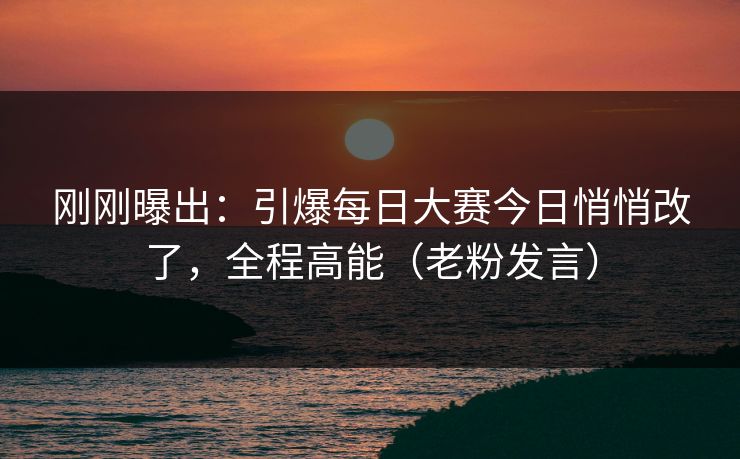 刚刚曝出：引爆每日大赛今日悄悄改了，全程高能（老粉发言）