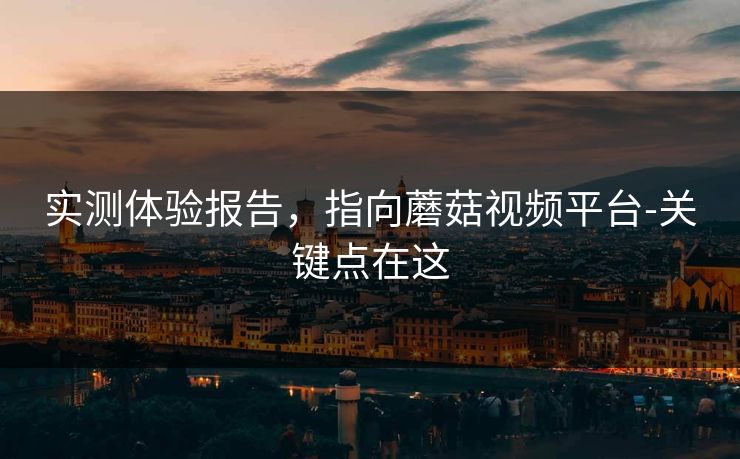 实测体验报告，指向蘑菇视频平台-关键点在这