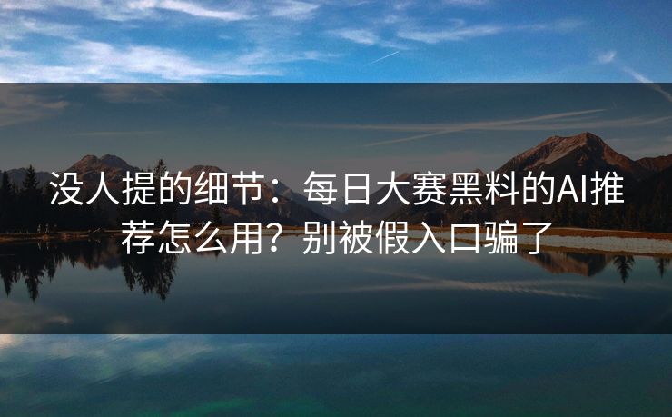 没人提的细节：每日大赛黑料的AI推荐怎么用？别被假入口骗了