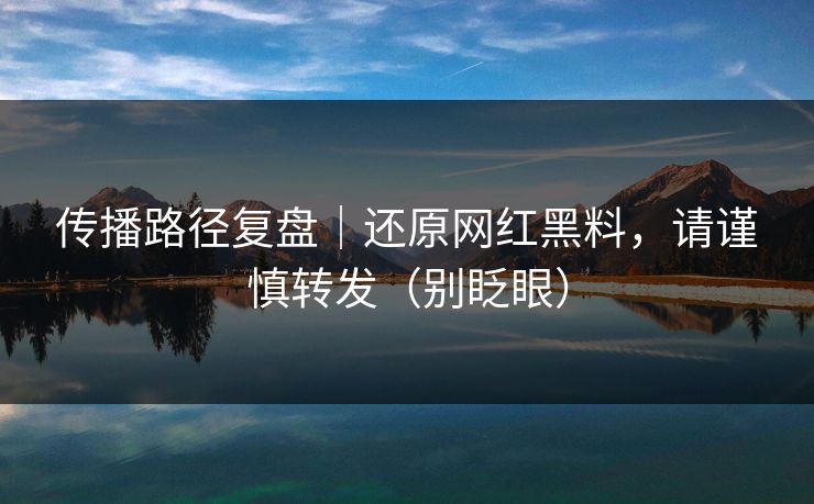 传播路径复盘｜还原网红黑料，请谨慎转发（别眨眼）