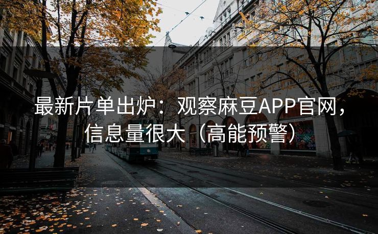 最新片单出炉：观察麻豆APP官网，信息量很大（高能预警）