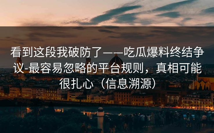 看到这段我破防了——吃瓜爆料终结争议-最容易忽略的平台规则，真相可能很扎心（信息溯源）