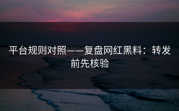 平台规则对照——复盘网红黑料：转发前先核验