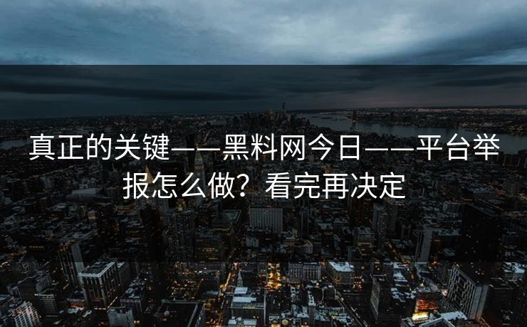 真正的关键——黑料网今日——平台举报怎么做？看完再决定