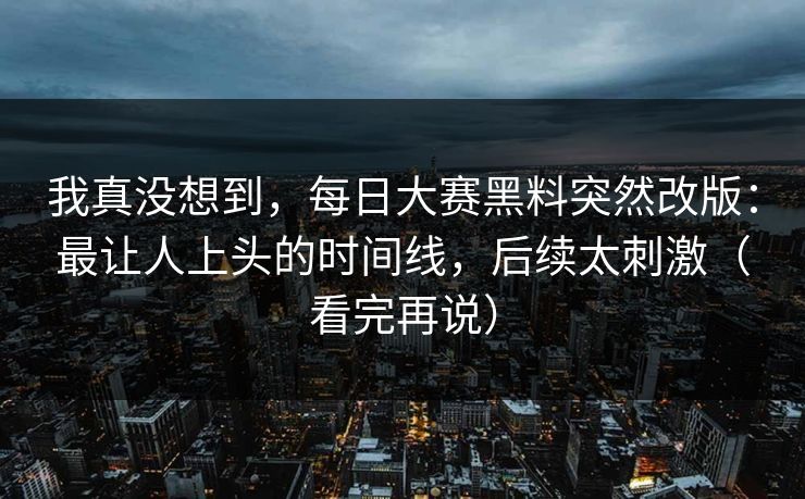 我真没想到，每日大赛黑料突然改版：最让人上头的时间线，后续太刺激（看完再说）
