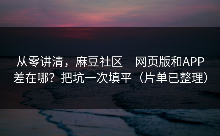 从零讲清，麻豆社区｜网页版和APP差在哪？把坑一次填平（片单已整理）