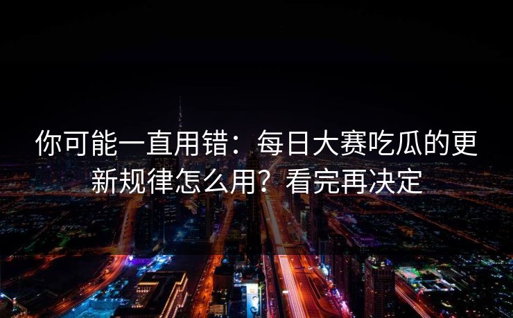 你可能一直用错：每日大赛吃瓜的更新规律怎么用？看完再决定