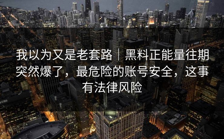 我以为又是老套路｜黑料正能量往期突然爆了，最危险的账号安全，这事有法律风险