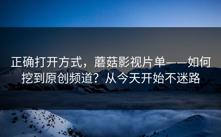 正确打开方式，蘑菇影视片单——如何挖到原创频道？从今天开始不迷路