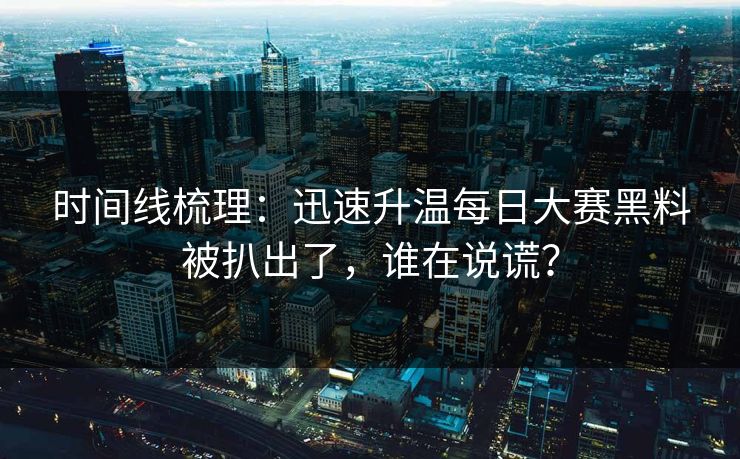 时间线梳理：迅速升温每日大赛黑料被扒出了，谁在说谎？