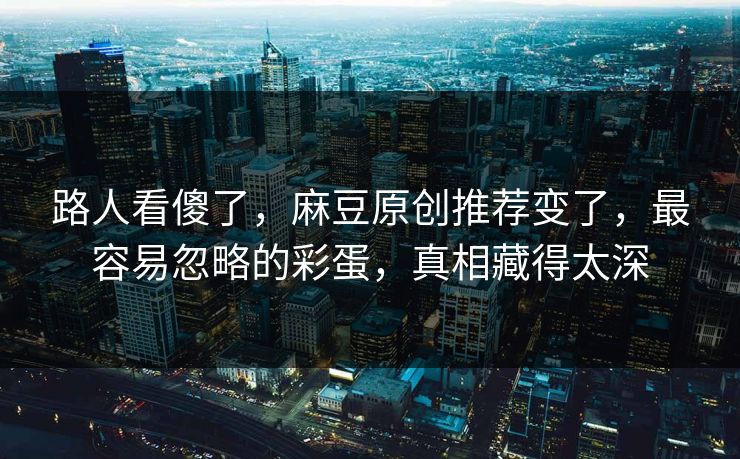 路人看傻了，麻豆原创推荐变了，最容易忽略的彩蛋，真相藏得太深