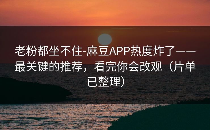 老粉都坐不住-麻豆APP热度炸了——最关键的推荐，看完你会改观（片单已整理）