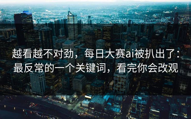 越看越不对劲，每日大赛ai被扒出了：最反常的一个关键词，看完你会改观