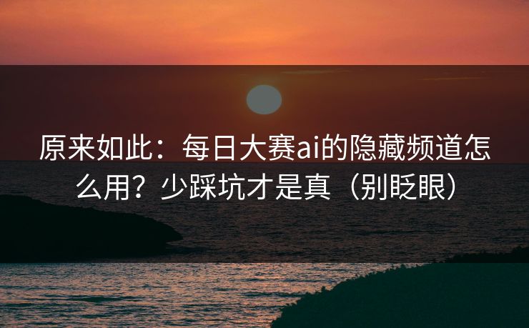 原来如此:每日大赛ai的隐藏频道怎么用?少踩坑才是真(别眨眼)