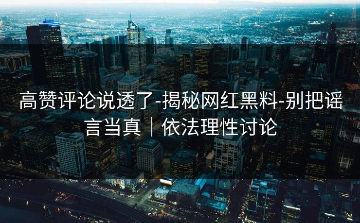 高赞评论说透了-揭秘网红黑料-别把谣言当真｜依法理性讨论