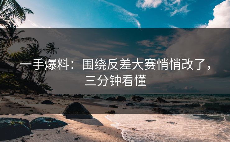一手爆料:围绕反差大赛悄悄改了,三分钟看懂