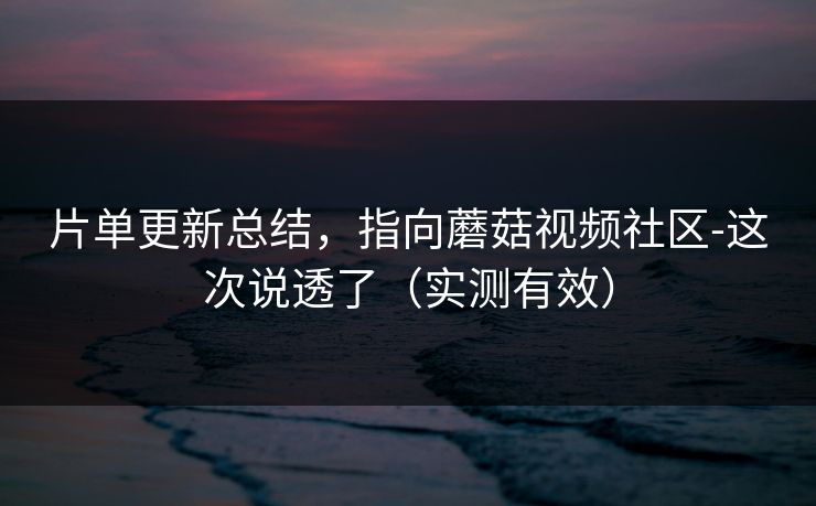 片单更新总结，指向蘑菇视频社区-这次说透了（实测有效）