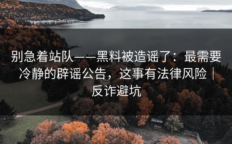别急着站队——黑料被造谣了：最需要冷静的辟谣公告，这事有法律风险｜反诈避坑
