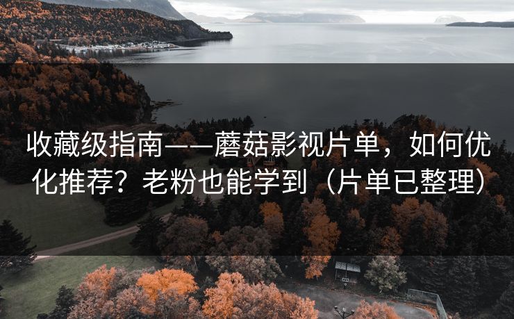 收藏级指南——蘑菇影视片单，如何优化推荐？老粉也能学到（片单已整理）