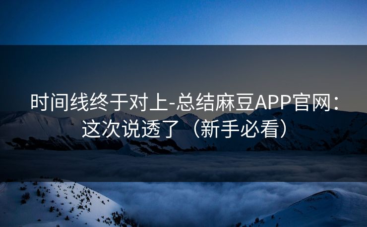 时间线终于对上-总结麻豆APP官网：这次说透了（新手必看）