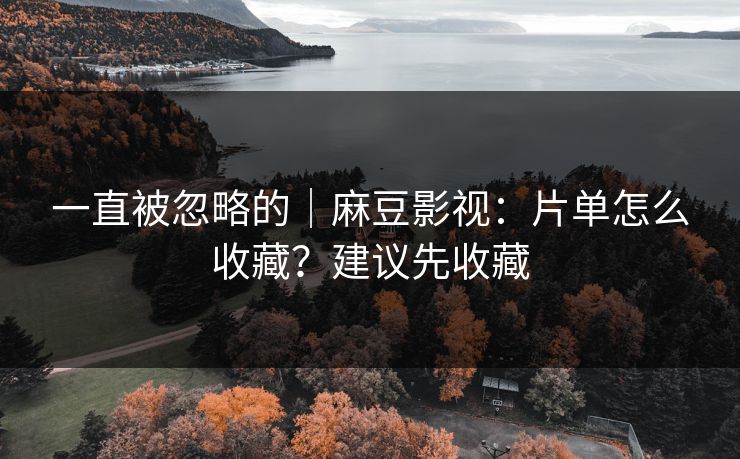 一直被忽略的|麻豆影视:片单怎么收藏?建议先收藏