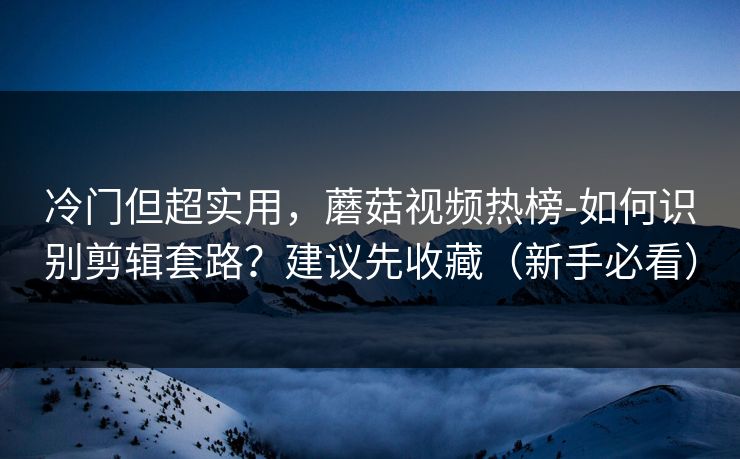 冷门但超实用，蘑菇视频热榜-如何识别剪辑套路？建议先收藏（新手必看）