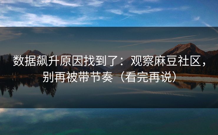 数据飙升原因找到了：观察麻豆社区，别再被带节奏（看完再说）