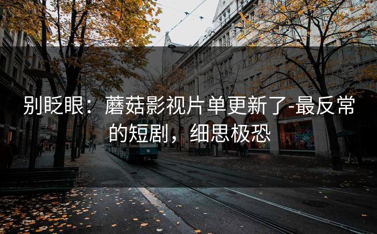 别眨眼:蘑菇影视片单更新了-最反常的短剧,细思极恐