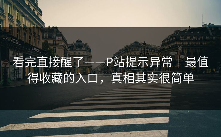 看完直接醒了——P站提示异常｜最值得收藏的入口，真相其实很简单