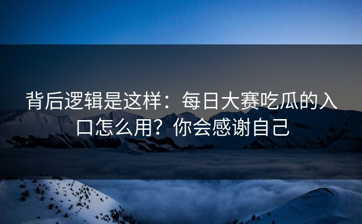 背后逻辑是这样：每日大赛吃瓜的入口怎么用？你会感谢自己
