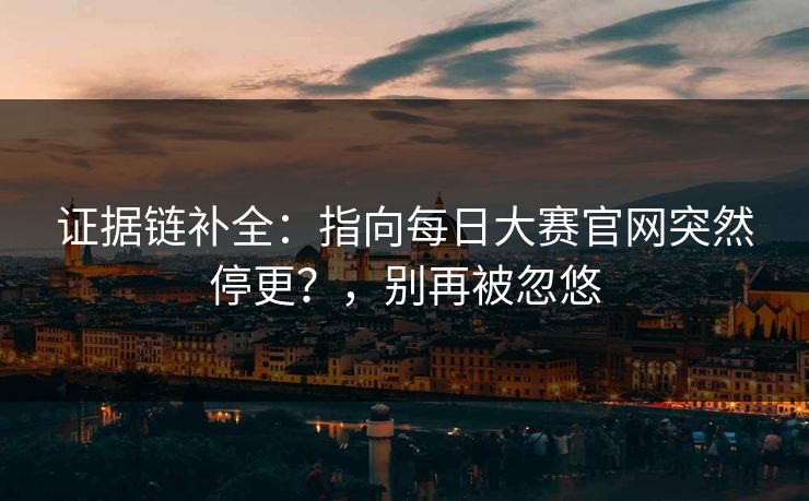 证据链补全：指向每日大赛官网突然停更？，别再被忽悠