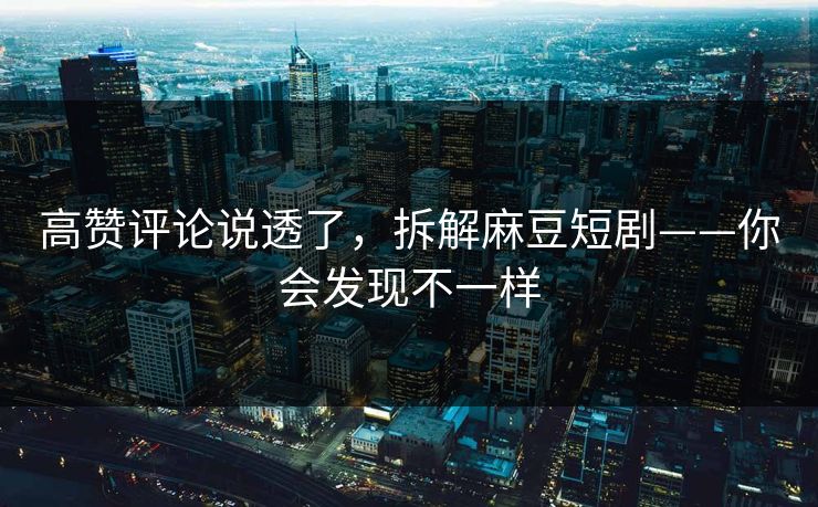高赞评论说透了，拆解麻豆短剧——你会发现不一样