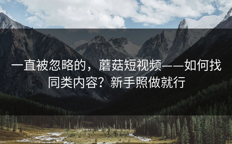一直被忽略的，蘑菇短视频——如何找同类内容？新手照做就行
