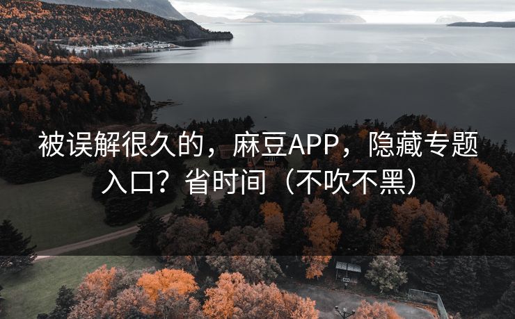 被误解很久的，麻豆APP，隐藏专题入口？省时间（不吹不黑）