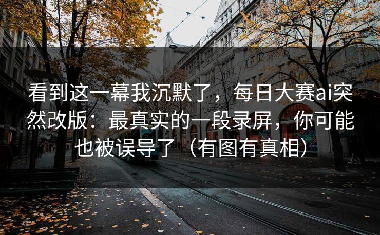 看到这一幕我沉默了,每日大赛ai突然改版:最真实的一段录屏,你可能也被误导了(有图有真相)